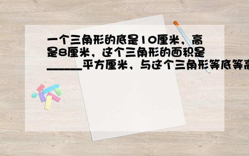 一个三角形的底是10厘米，高是8厘米，这个三角形的面积是______平方厘米，与这个三角形等底等高的平行四边形的面积是_