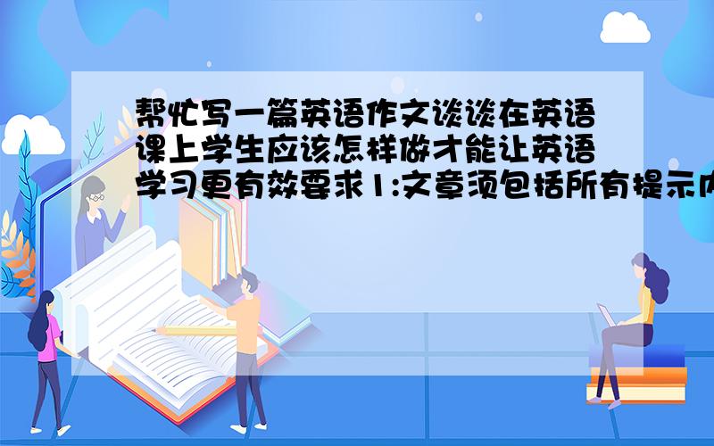 帮忙写一篇英语作文谈谈在英语课上学生应该怎样做才能让英语学习更有效要求1:文章须包括所有提示内容2:文章不得出现真实的人