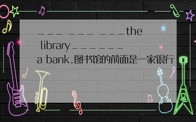 ___ ___ ___the library______a bank.图书馆的前面是一家银行