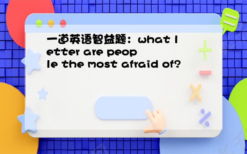 一道英语智益题：what letter are people the most afraid of?