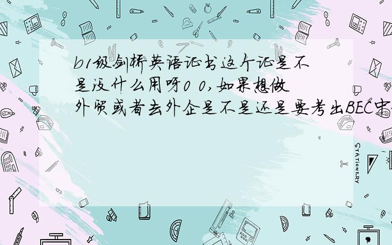 b1级剑桥英语证书这个证是不是没什么用呀0 0,如果想做外贸或者去外企是不是还是要考出BEC中级比较好呀?还有BEC中级