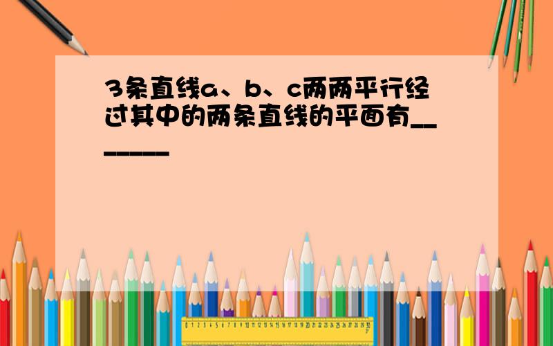 3条直线a、b、c两两平行经过其中的两条直线的平面有_______