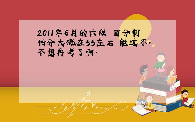 2011年6月的六级 百分制估分大概在55左右 能过不.不想再考了啊.