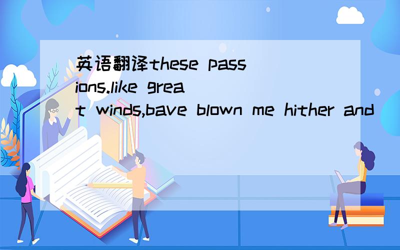 英语翻译these passions.like great winds,bave blown me hither and