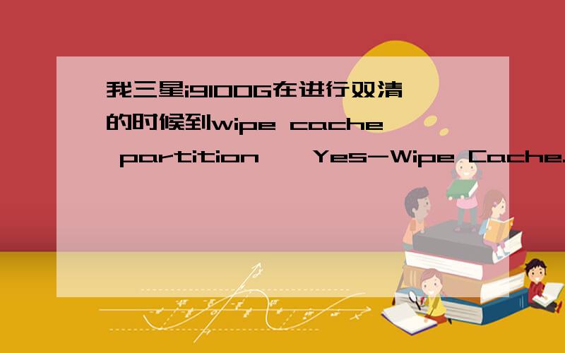 我三星i9100G在进行双清的时候到wipe cache partition——Yes-Wipe Cache.就不往下走