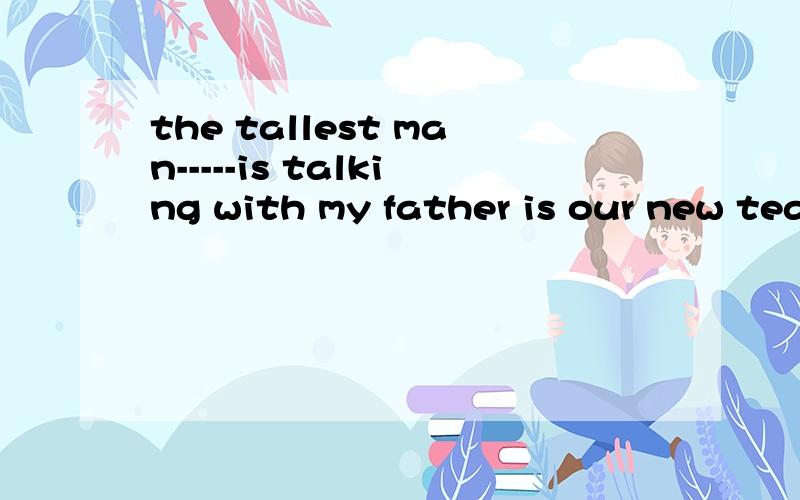 the tallest man-----is talking with my father is our new tea