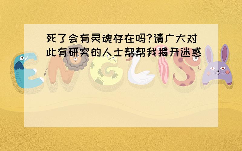 死了会有灵魂存在吗?请广大对此有研究的人士帮帮我揭开迷惑