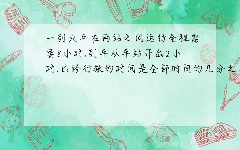 一列火车在两站之间运行全程需要8小时.列车从车站开出2小时.已经行驶的时间是全部时间的几分之几?