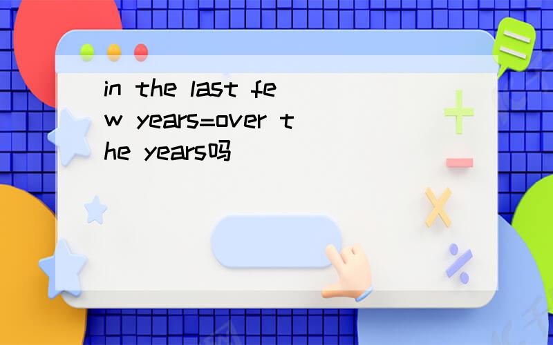 in the last few years=over the years吗