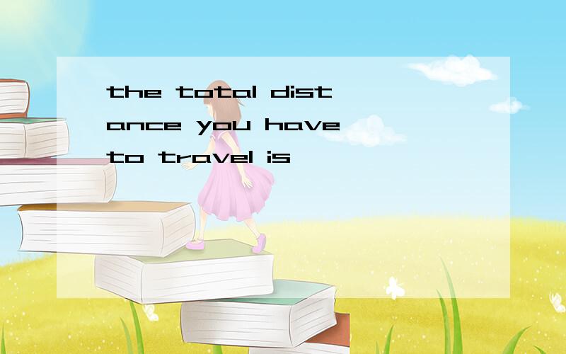 the total distance you have to travel is