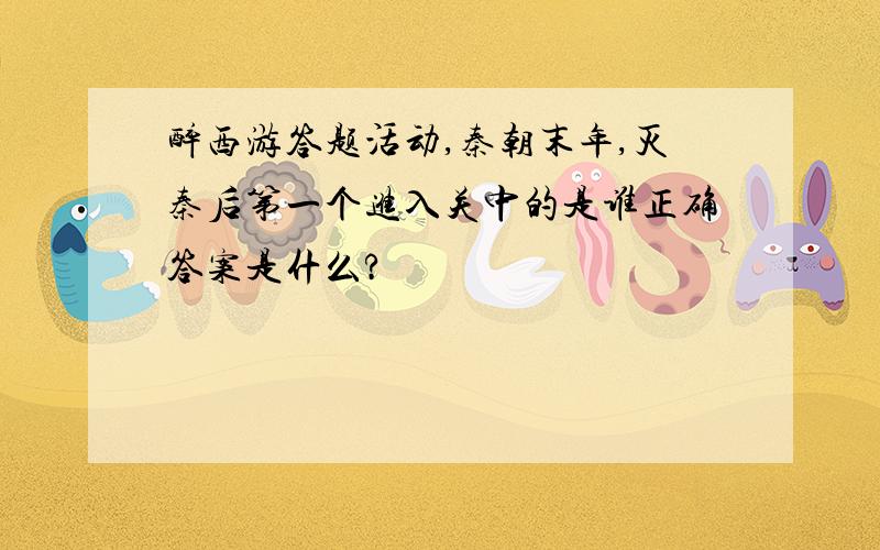 醉西游答题活动,秦朝末年,灭秦后第一个进入关中的是谁正确答案是什么?