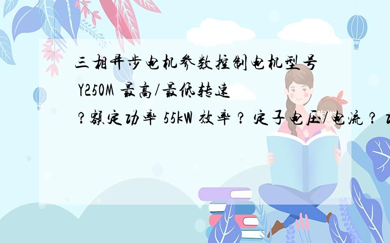 三相异步电机参数控制电机型号 Y250M 最高/最低转速 ?额定功率 55kW 效率 ? 定子电压/电流 ? 功率因数