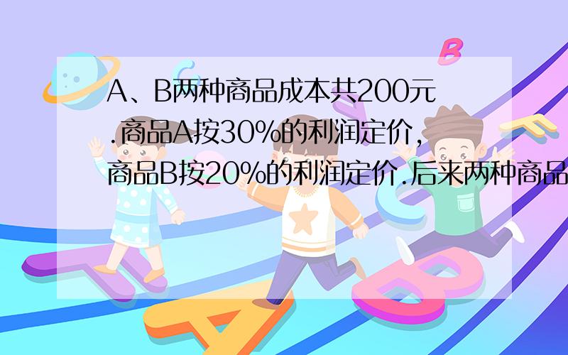 A、B两种商品成本共200元.商品A按30%的利润定价,商品B按20%的利润定价.后来两种商品按定价的90%售出,结果获