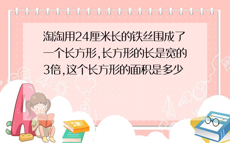 淘淘用24厘米长的铁丝围成了一个长方形,长方形的长是宽的3倍,这个长方形的面积是多少