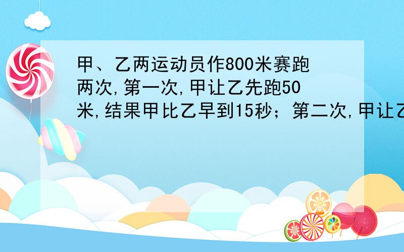 甲、乙两运动员作800米赛跑两次,第一次,甲让乙先跑50米,结果甲比乙早到15秒；第二次,甲让乙先跑200米,结果乙跑到