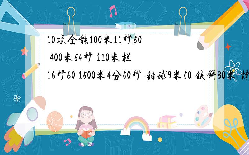 10项全能100米11秒50 400米54秒 110米栏16秒60 1500米4分50秒 铅球9米50 铁饼30米 标枪