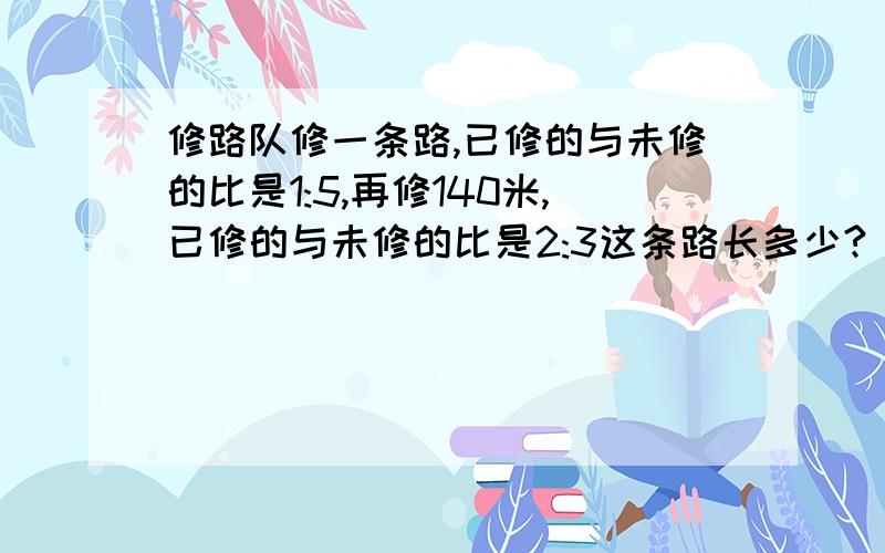 修路队修一条路,已修的与未修的比是1:5,再修140米,已修的与未修的比是2:3这条路长多少?