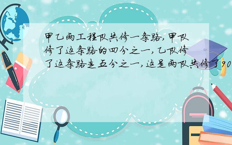 甲乙两工程队共修一条路,甲队修了这条路的四分之一,乙队修了这条路走五分之一,这是两队共修了900米,这条路长多少米?算式