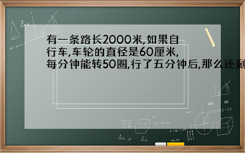 有一条路长2000米,如果自行车,车轮的直径是60厘米,每分钟能转50圈,行了五分钟后,那么还剩下多少米没行?