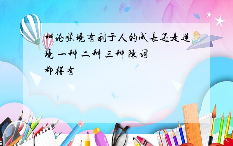 辩论顺境有利于人的成长还是逆境 一辩 二辩 三辩 陈词 都得有