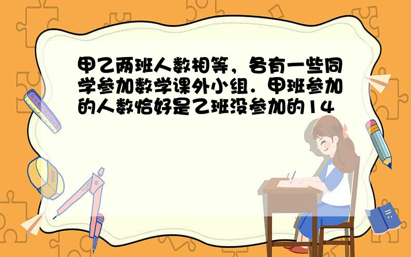 甲乙两班人数相等，各有一些同学参加数学课外小组．甲班参加的人数恰好是乙班没参加的14