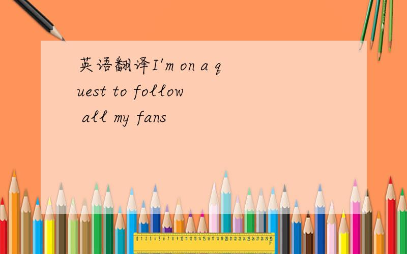 英语翻译I'm on a quest to follow all my fans