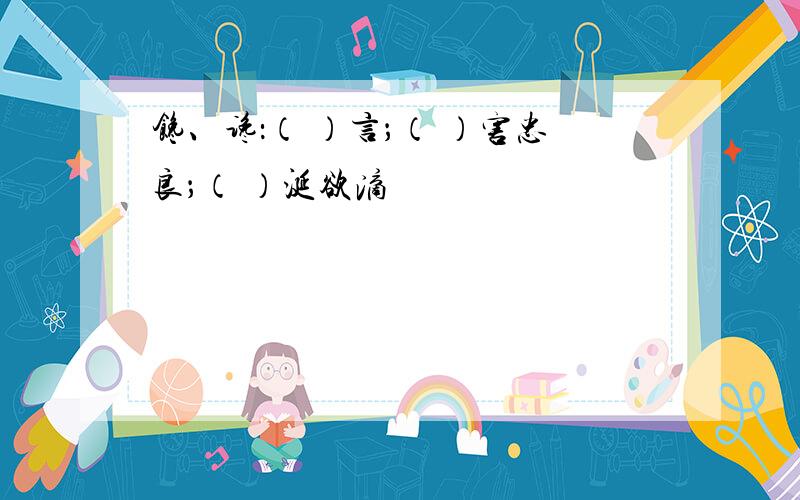 馋、谗：（ ）言；（ ）害忠良；（ ）涎欲滴