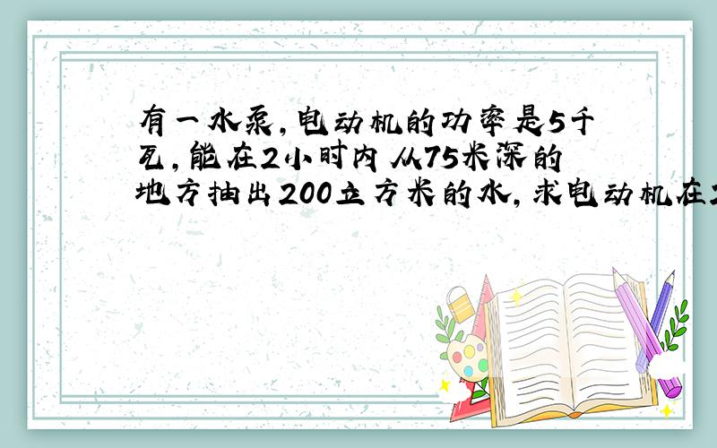 有一水泵,电动机的功率是5千瓦,能在2小时内从75米深的地方抽出200立方米的水,求电动机在2小时内做了多少功.