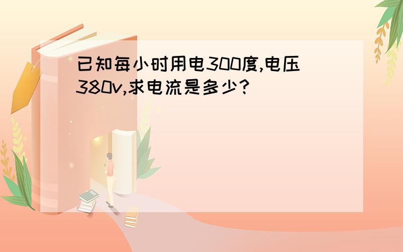 已知每小时用电300度,电压380v,求电流是多少?