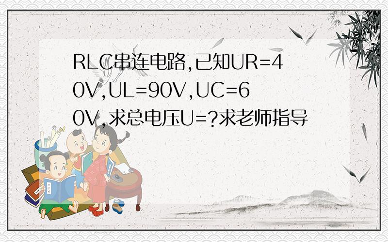 RLC串连电路,已知UR=40V,UL=90V,UC=60V,求总电压U=?求老师指导