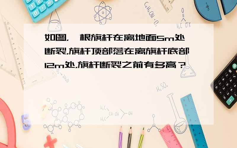 如图，一根旗杆在离地面5m处断裂，旗杆顶部落在离旗杆底部12m处，旗杆断裂之前有多高？