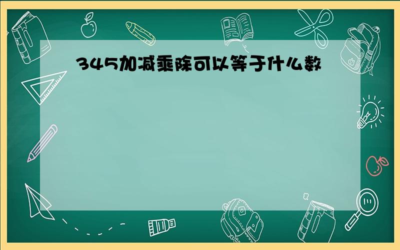 345加减乘除可以等于什么数