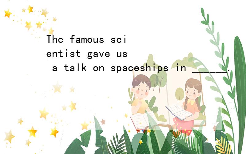 The famous scientist gave us a talk on spaceships in ______.