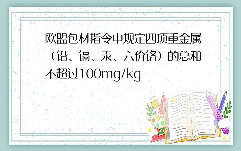 欧盟包材指令中规定四项重金属（铅、镉、汞、六价铬）的总和不超过100mg/kg