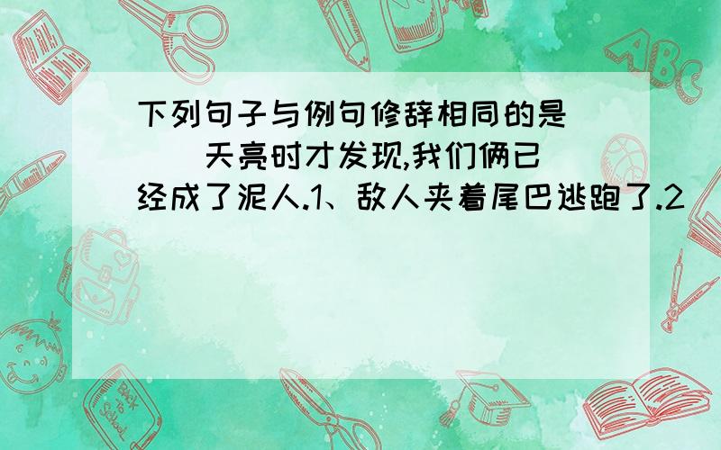 下列句子与例句修辞相同的是( ) 天亮时才发现,我们俩已经成了泥人.1、敌人夹着尾巴逃跑了.2