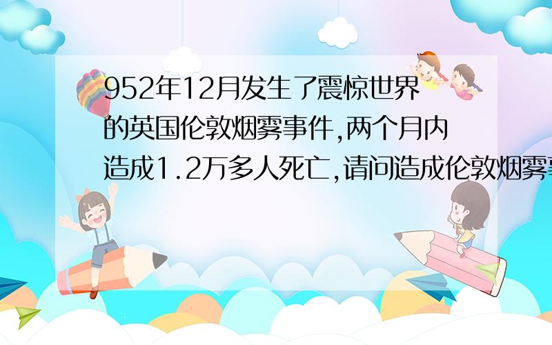 952年12月发生了震惊世界的英国伦敦烟雾事件,两个月内造成1.2万多人死亡,请问造成伦敦烟雾事件的原因是什么?