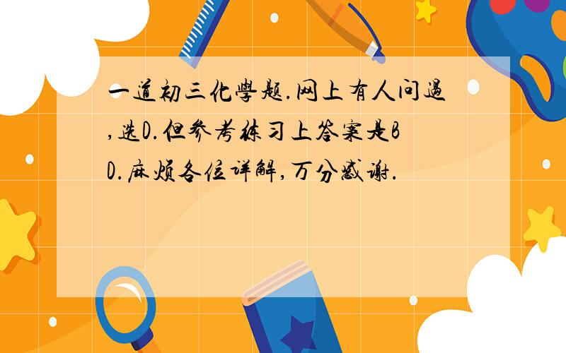 一道初三化学题.网上有人问过,选D.但参考练习上答案是BD.麻烦各位详解,万分感谢.