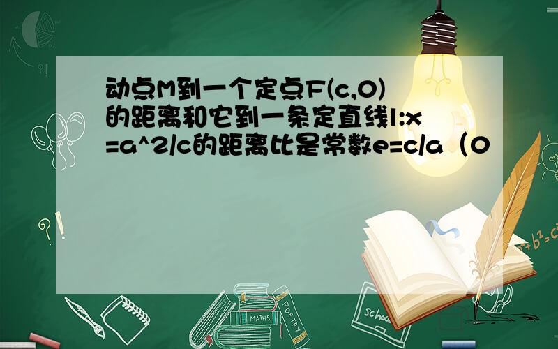 动点M到一个定点F(c,0)的距离和它到一条定直线l:x=a^2/c的距离比是常数e=c/a（0