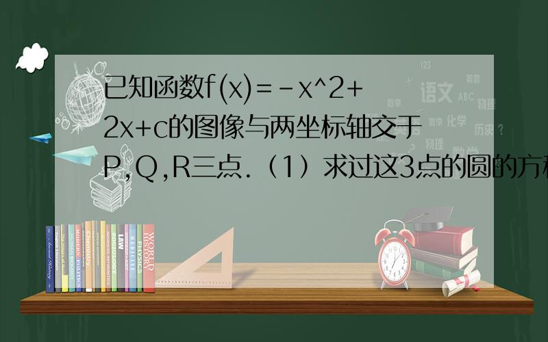 已知函数f(x)=-x^2+2x+c的图像与两坐标轴交于P,Q,R三点.（1）求过这3点的圆的方程.