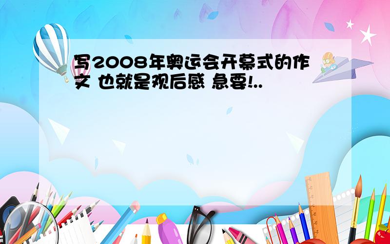 写2008年奥运会开幕式的作文 也就是观后感 急要!..