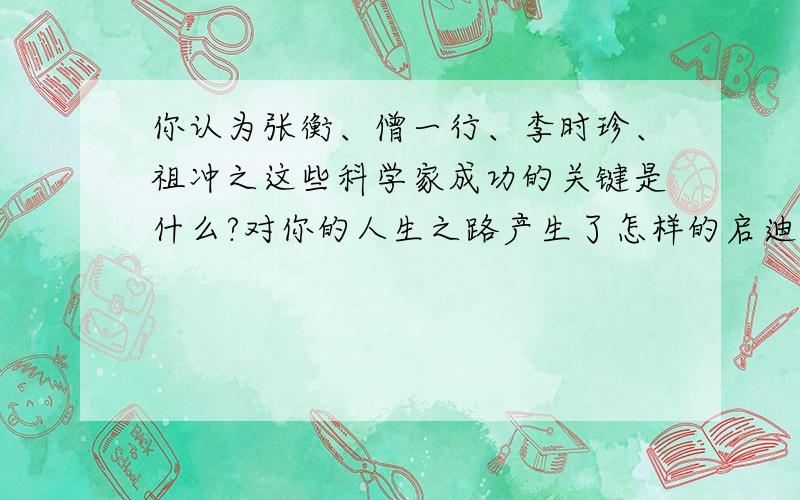 你认为张衡、僧一行、李时珍、祖冲之这些科学家成功的关键是什么?对你的人生之路产生了怎样的启迪?