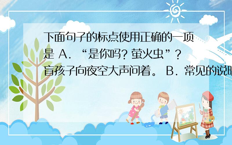 下面句子的标点使用正确的一项是 A．“是你吗？萤火虫”？盲孩子向夜空大声问着。 B．常见的说明顺序有三种时间顺序，空间顺