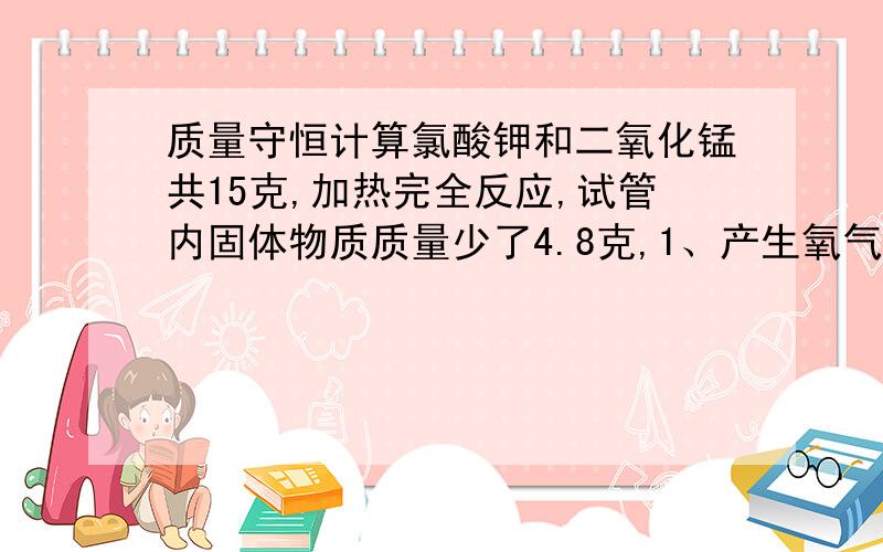 质量守恒计算氯酸钾和二氧化锰共15克,加热完全反应,试管内固体物质质量少了4.8克,1、产生氧气多少克2、充分反应后,试