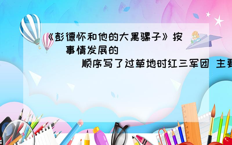 《彭德怀和他的大黑骡子》按___事情发展的__________ 顺序写了过草地时红三军团 主要看下面的问题都要回答