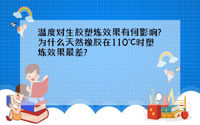 温度对生胶塑炼效果有何影响?为什么天然橡胶在110℃时塑炼效果最差?