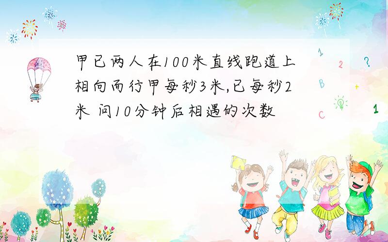 甲已两人在100米直线跑道上相向而行甲每秒3米,已每秒2米 问10分钟后相遇的次数