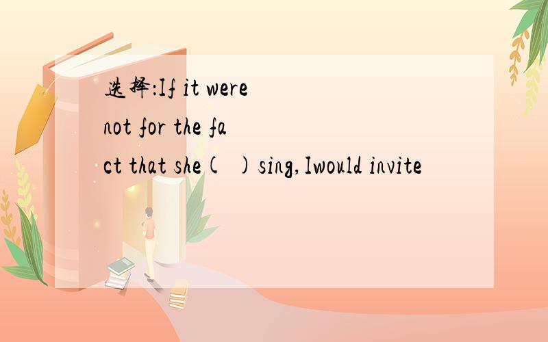 选择：If it were not for the fact that she( )sing,Iwould invite