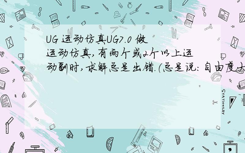 UG 运动仿真UG7.0 做运动仿真,有两个或2个以上运动副时,求解总是出错.（总是说：自由度大于零,需用到动力学选项,