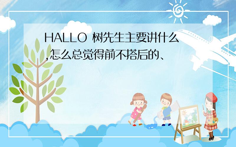 HALLO 树先生主要讲什么,怎么总觉得前不搭后的、