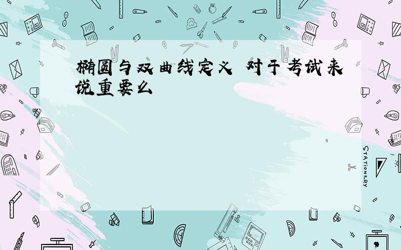 椭圆与双曲线定义 对于考试来说重要么